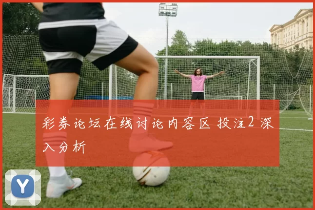 彩券论坛在线讨论内容区 投注2 深入分析