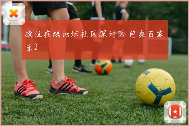 投注在线论坛社区探讨区 包桌百家乐2